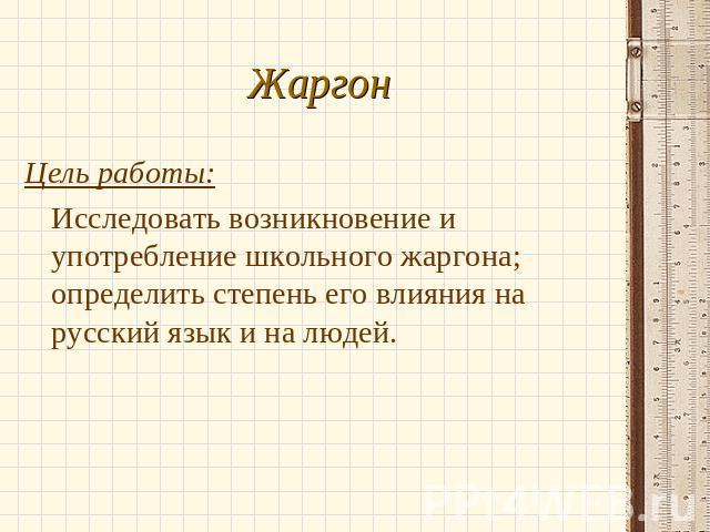 Цель работы: Исследовать возникновение и употребление школьного жаргона; определить степень его влияния на русский язык и на людей.