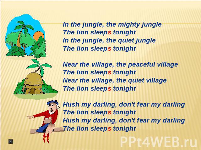 In the jungle, the mighty jungleThe lion sleeps tonightIn the jungle, the quiet jungleThe lion sleeps tonightNear the village, the peaceful villageThe lion sleeps tonightNear the village, the quiet villageThe lion sleeps tonightHush my darling, don'…