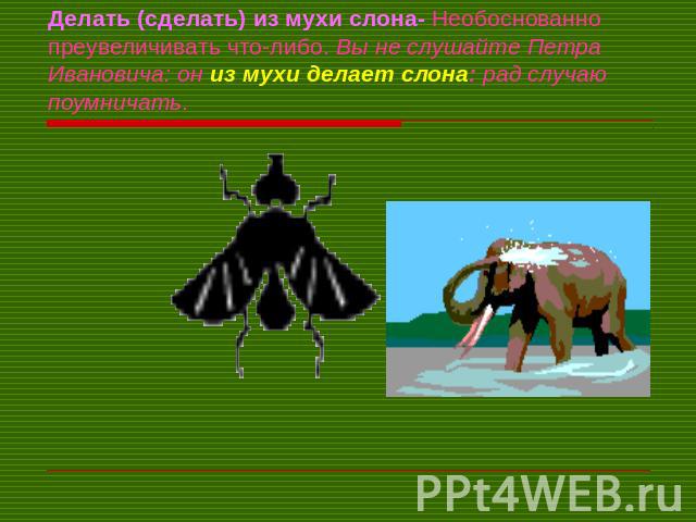 Делать (сделать) из мухи слона- Необоснованно преувеличивать что-либо. Вы не слушайте Петра Ивановича: он из мухи делает слона: рад случаю поумничать.