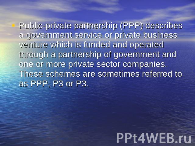 Public-private partnership (PPP) describes a government service or private business venture which is funded and operated through a partnership of government and one or more private sector companies. These schemes are sometimes referred to as PPP, P3…
