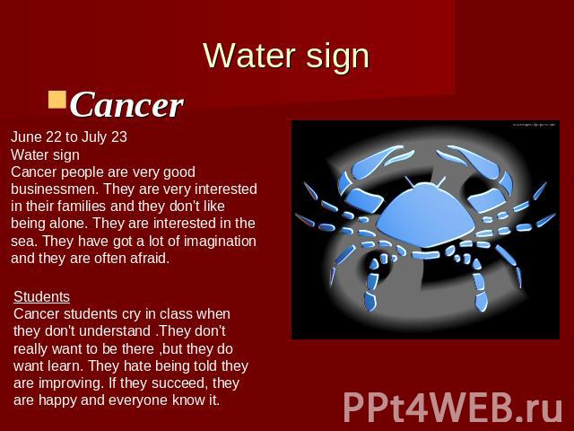 Water signCancer June 22 to July 23Water signCancer people are very goodbusinessmen. They are very interestedin their families and they don't likebeing alone. They are interested in thesea. They have got a lot of imaginationand they are often afraid…