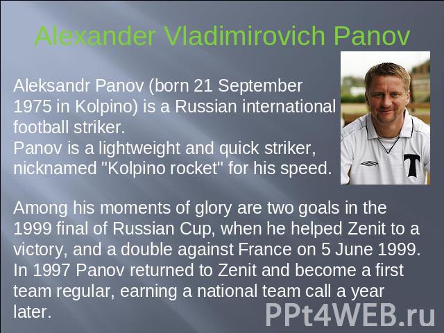 Alexander Vladimirovich Panov Aleksandr Panov (born 21 September 1975 in Kolpino) is a Russian international football striker.Panov is a lightweight and quick striker, nicknamed 