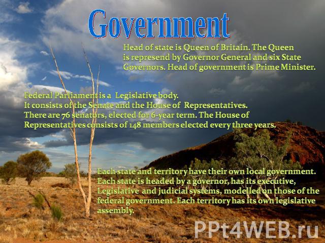 Government Head of state is Queen of Britain. The Queenis represend by Governor General and six StateGovernors. Head of government is Prime Minister. Federal Parliament is a Legislative body.It consists of the Senate and the House of Representatives…