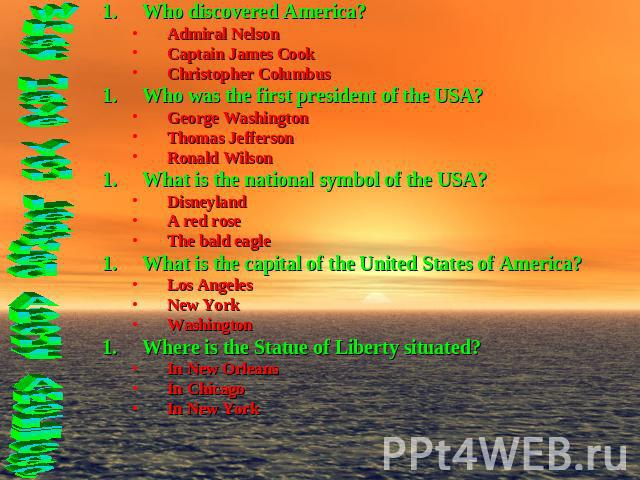 Who discovered America?Admiral NelsonCaptain James CookChristopher ColumbusWho was the first president of the USA?George WashingtonThomas JeffersonRonald WilsonWhat is the national symbol of the USA?DisneylandA red roseThe bald eagleWhat is the capi…
