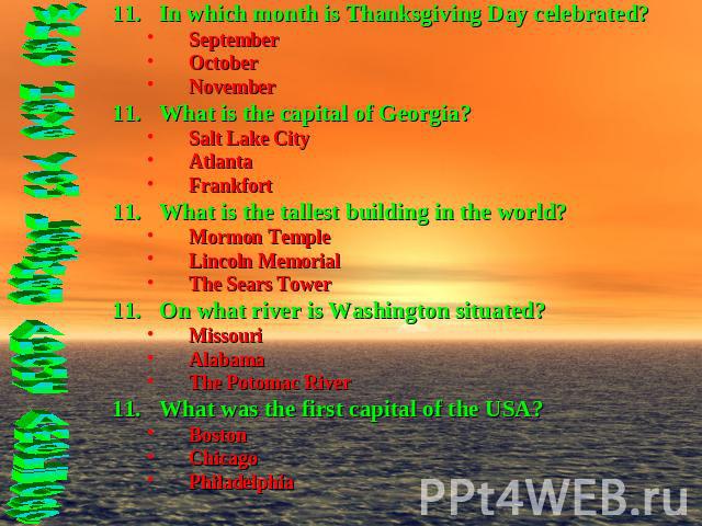 In which month is Thanksgiving Day celebrated?SeptemberOctoberNovemberWhat is the capital of Georgia?Salt Lake CityAtlantaFrankfortWhat is the tallest building in the world?Mormon TempleLincoln MemorialThe Sears TowerOn what river is Washington situ…