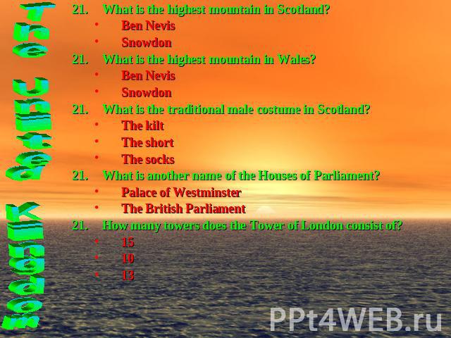 What is the highest mountain in Scotland?Ben NevisSnowdonWhat is the highest mountain in Wales?Ben NevisSnowdonWhat is the traditional male costume in Scotland?The kiltThe shortThe socksWhat is another name of the Houses of Parliament?Palace of West…