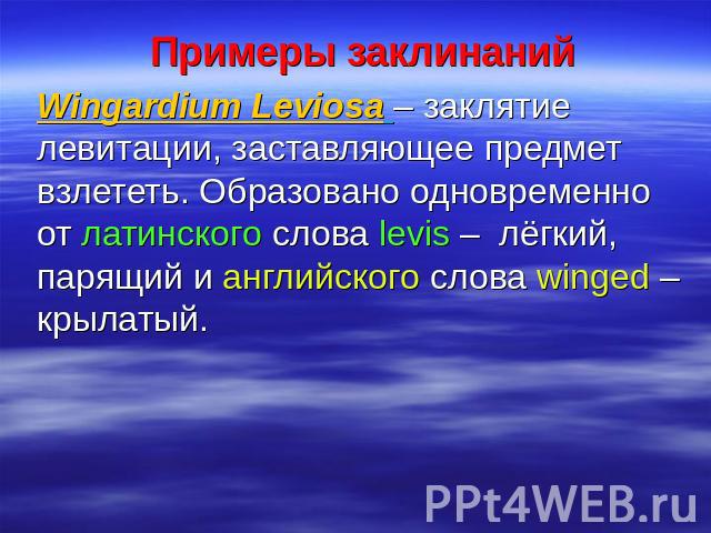 Примеры заклинанийWingardium Leviosa – заклятие левитации, заставляющее предмет взлететь. Образовано одновременно от латинского слова levis – лёгкий, парящий и английского слова winged – крылатый.