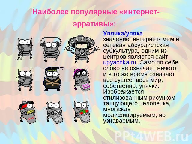 Наиболее популярные «интернет-эрративы»: Упячка/упяка значение: интернет- мем и сетевая абсурдистская субкультура, одним из центров является сайт upyachka.ru. Само по себе слово не означает ничего и в то же время означает всё сущее, весь мир, собств…