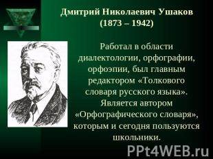 Дмитрий Николаевич Ушаков(1873 – 1942) Работал в области диалектологии, орфограф
