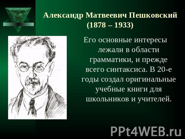 Александр Матвеевич Пешковский(1878 – 1933) Его основные интересы лежали в области грамматики, и прежде всего синтаксиса. В 20-е годы создал оригинальные учебные книги для школьников и учителей.