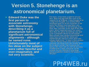 Version 5. Stonehenge is an astronomical planetarium. Edward Duke was the first