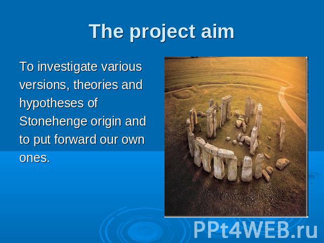 The project aimTo investigate variousversions, theories andhypotheses of Stonehenge origin and to put forward our own ones.
