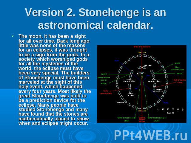 Version 2. Stonehenge is an astronomical calendar. The moon, it has been a sight for all over time. Back long ago little was none of the reasons for an eclipses, it was thought to be a sign from the gods. In a society which worshiped gods for all th…