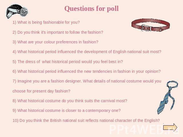 1) What is being fashionable for you?2) Do you think it's important to follow the fashion?3) What are your colour preferences in fashion?4) What historical period influenced the development of English national suit most?5) The dress of what historic…