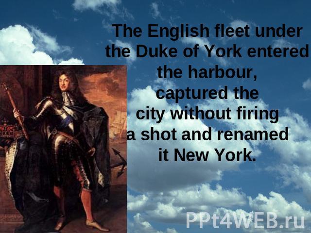 The English fleet under the Duke of York entered the harbour, captured the city without firing a shot and renamed it New York.