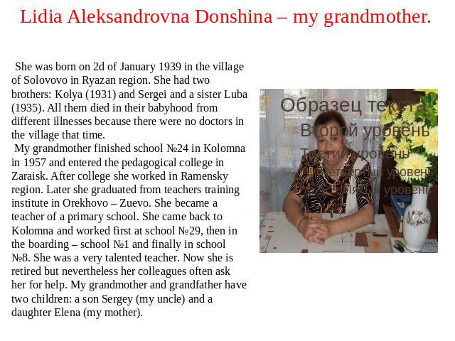 Lidia Aleksandrovna Donshina – my grandmother. She was born on 2d of January 1939 in the village of Solovovo in Ryazan region. She had two brothers: Kolya (1931) and Sergei and a sister Luba (1935). All them died in their babyhood from different ill…