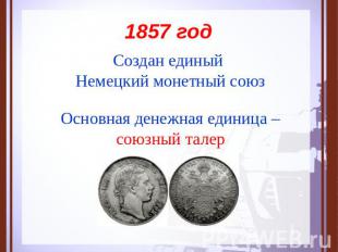 1857 год Создан единый Немецкий монетный союз Основная денежная единица –союзный