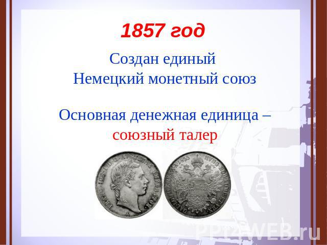 1857 год Создан единый Немецкий монетный союз Основная денежная единица –союзный талер