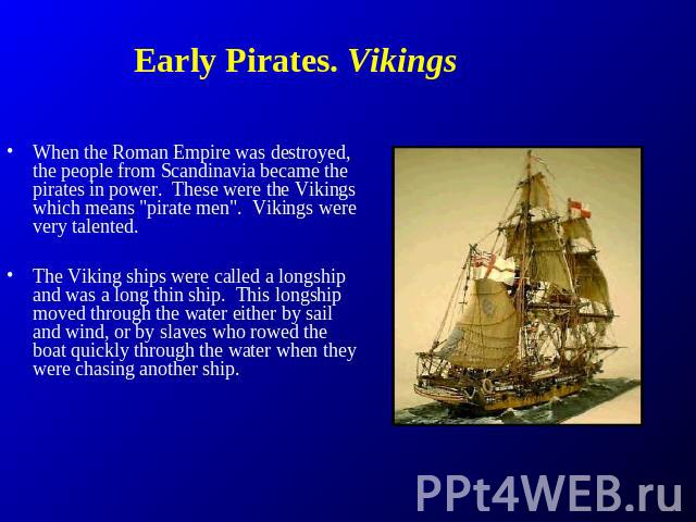 Early Pirates. Vikings When the Roman Empire was destroyed, the people from Scandinavia became the pirates in power. These were the Vikings which means 