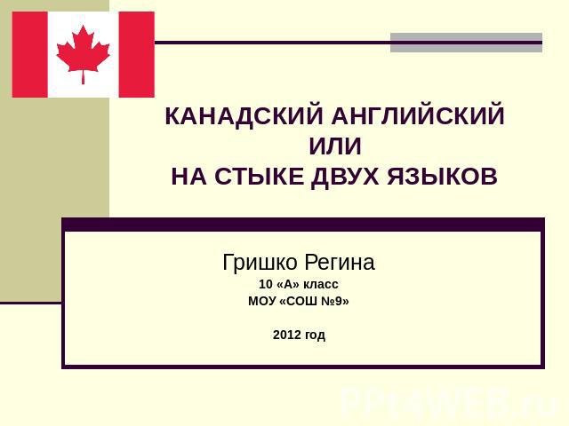 Канадский Английский или на стыке двух языков Гришко Регина10 «А» классМОУ «СОШ №9»2012 год