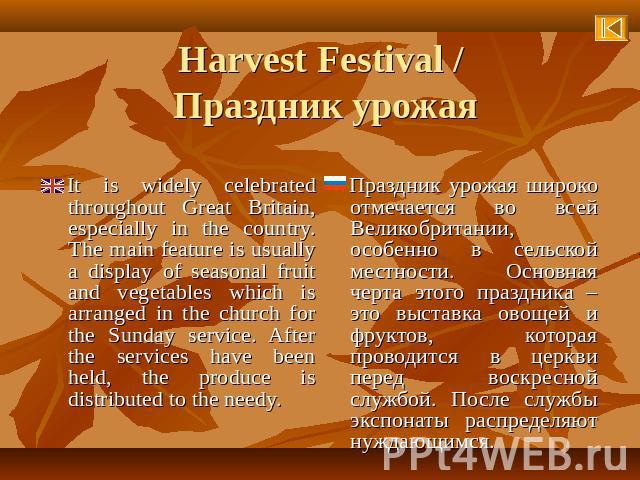 Harvest Festival / Праздник урожая It is widely celebrated throughout Great Britain, especially in the country. The main feature is usually a display of seasonal fruit and vegetables which is arranged in the church for the Sunday service. After the …