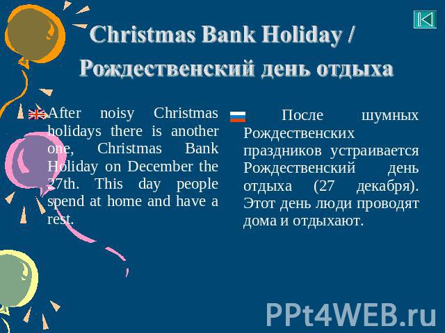 Christmas Bank Holiday / Рождественский день отдыха After noisy Christmas holidays there is another one, Christmas Bank Holiday on December the 27th. This day people spend at home and have a rest. После шумных Рождественских праздников устраивается …