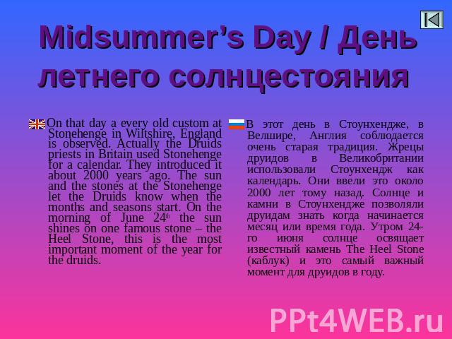 Midsummer’s Day / День летнего солнцестояния On that day a every old custom at Stonehenge in Wiltshire, England is observed. Actually the Druids priests in Britain used Stonehenge for a calendar. They introduced it about 2000 years ago. The sun and …