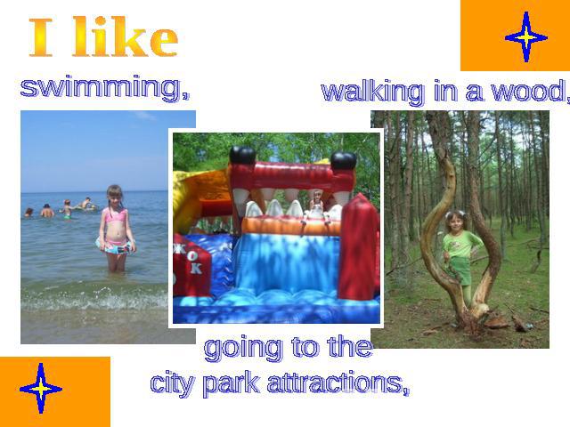 I like swimming, walking in a wood, going to the сity park attractions,