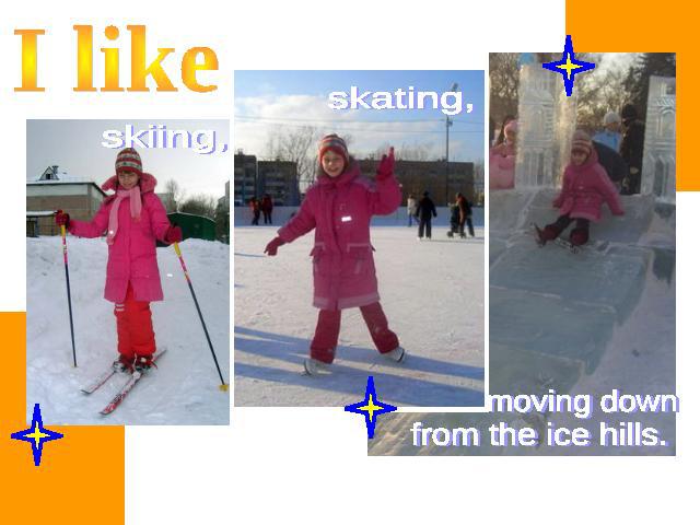 I like skiing, skating, moving down from the ice hills.