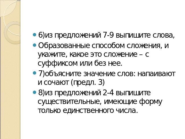 6)из предложений 7-9 выпишите слова, Образованные способом сложения, и укажите, какое это сложение – с суффиксом или без нее.7)объясните значение слов: напаивают и сочают (предл. 3)8)из предложений 2-4 выпишите существительные, имеющие форму только …