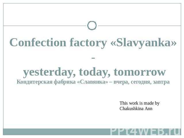 Confection factory «Slavyanka» - yesterday, today, tomorrowКондитерская фабрика «Славянка» – вчера, сегодня, завтра This work is made by Chakushkina Ann