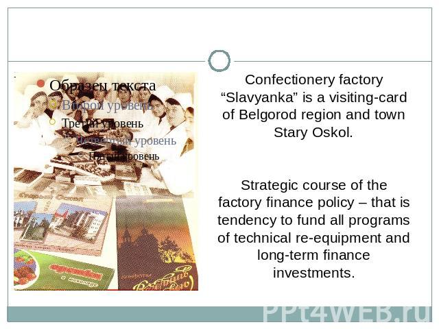 Confectionery factory “Slavyanka” is a visiting-card of Belgorod region and town Stary Oskol.Strategic course of the factory finance policy – that is tendency to fund all programs of technical re-equipment and long-term finance investments.