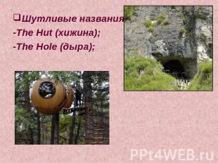 Шутливые названия:-The Hut (хижина);-The Hole (дыра);