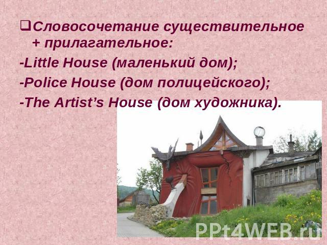 Словосочетание существительное + прилагательное:-Little House (маленький дом);-Police House (дом полицейского);-The Artist’s House (дом художника).