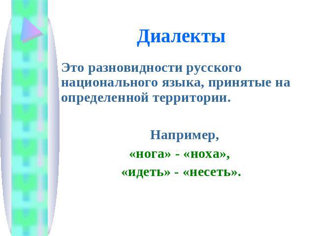 ДиалектыЭто разновидности русского национального языка, принятые на определенной территории. Например, «нога» - «ноха», «идеть» - «несеть».