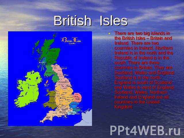 British Isles There are two big islands in the British Isles – Britain and Ireland. There are two countries in Ireland. Northern Ireland is in the north and the Republic of Ireland is in the south. There are three countries in Britain. They are Scot…