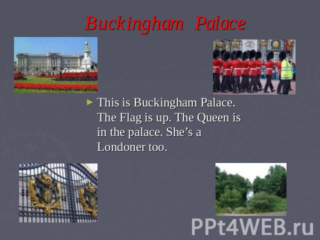 Buckingham Palace This is Buckingham Palace. The Flag is up. The Queen is in the palace. She’s a Londoner too.