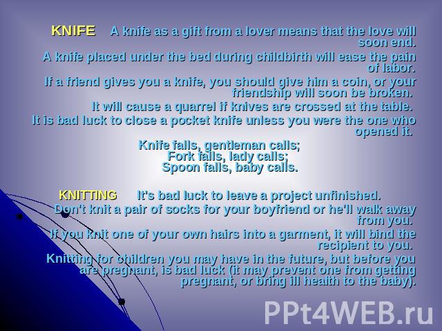 KNIFE A knife as a gift from a lover means that the love will soon end. A knife placed under the bed during childbirth will ease the pain of labor. If a friend gives you a knife, you should give him a coin, or your friendship will soon be broken. It…
