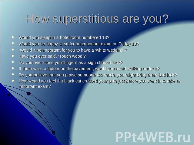 How superstitious are you? Would you sleep in a hotel room numbered 13?Would you be happy to sit for an important exam on Friday 13? Would it be important for you to have a ‘white wedding’?Have you ever said, ‘Touch wood’?Do you ever cross your fing…