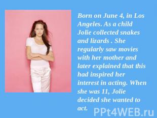 Born on June 4, in Los Angeles. As a child Jolie collected snakes and lizards .