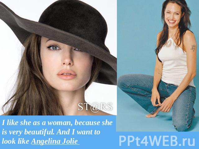 I like she as a woman, because she is very beautiful. And I want to look like Angelina Jolie