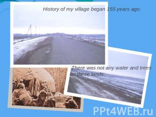 History of my village began 155 years ago. There was not any water and trees on