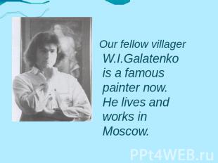 W.I.Galatenko is a famous painter now. He lives and works in Moscow. Our fellow