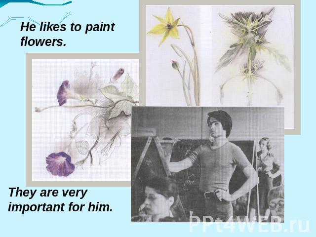 He likes to paint flowers. They are very important for him.