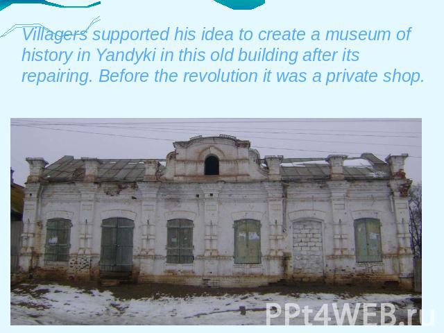 Villagers supported his idea to create a museum of history in Yandyki in this old building after its repairing. Before the revolution it was a private shop.