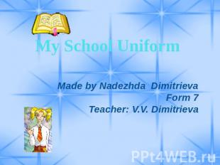 My School Uniform Made by Nadezhda DimitrievaForm 7Teacher: V.V. Dimitrieva