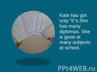 Kate has got only “5”s.She has many diplomas. She is good at many subjects at sc