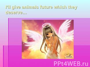 I’ll give animals future which they deserve…