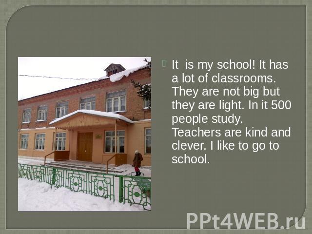 It is my school! It has a lot of classrooms. They are not big but they are light. In it 500 people study. Teachers are kind and clever. I like to go to school.