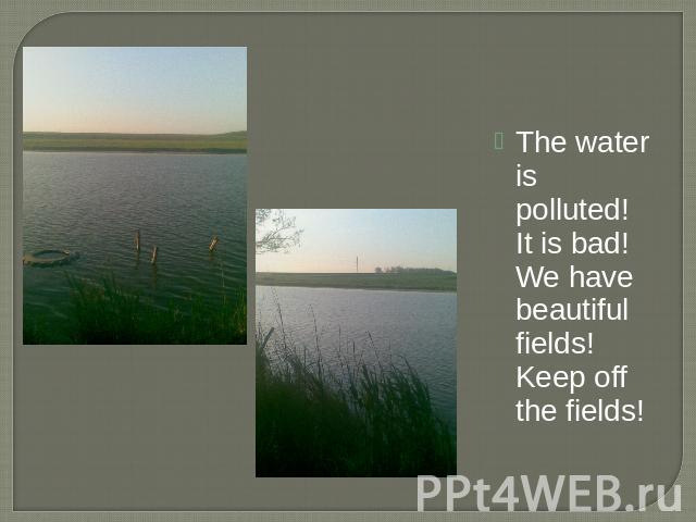The water is polluted! It is bad! We have beautiful fields! Keep off the fields!